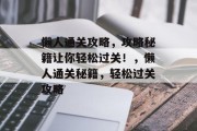 懒人通关攻略,攻略秘籍让你轻松过关!,懒人通关秘籍,轻松过关攻略 懒人通关攻略,攻略秘籍让你轻松过关!,懒人通关秘籍,轻松过关攻略