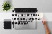 保卫萝卜123关通关攻略，保卫萝卜第123关全攻略，破解密码解锁新宝箱！