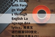 Boosting Your Website’s Reach with Foreign Visitors through English Language Analytics,用英文进行精准SEO优化,助力国际流量入口!,如何通过英语增强网站全球流量? Boosting Your Website’s Reach with Foreign Visitors through English Language Analytics,用英文进行精准SEO优化,助力国际流量入口!,如何通过英语增强网站全球流量?