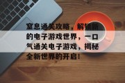窒息通关攻略,解锁新的电子游戏世界,一口气通关电子游戏,揭秘全新世界的开启! 窒息通关攻略,解锁新的电子游戏世界,一口气通关电子游戏,揭秘全新世界的开启!