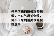 停不下来的通关攻略视频,一口气通关全程,停不下来的通关攻略视频展示 停不下来的通关攻略视频,一口气通关全程,停不下来的通关攻略视频展示