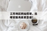 江苏地区网站搭建,选哪家服务商更靠谱? 江苏地区网站搭建,选哪家服务商更靠谱?