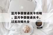蓝月争霸普通关卡攻略,蓝月争霸普通关卡,过关攻略大全 蓝月争霸普通关卡攻略,蓝月争霸普通关卡,过关攻略大全