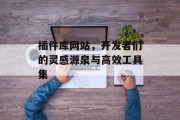 插件库网站,开发者们的灵感源泉与高效工具集 插件库网站,开发者们的灵感源泉与高效工具集