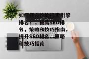 如何提升你的搜索引擎排名?,提高SEO排名,策略和技巧指南,提升SEO排名,策略和技巧指南 如何提升你的搜索引擎排名?,提高SEO排名,策略和技巧指南,提升SEO排名,策略和技巧指南