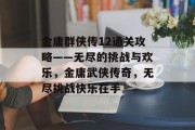 金庸群侠传12通关攻略——无尽的挑战与欢乐,金庸武侠传奇,无尽挑战快乐在手