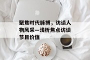 聚焦时代脉搏，访谈人物风采—浅析焦点访谈节目价值