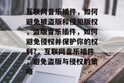 互联网音乐插件,如何避免被盗版和侵犯版权,盗版音乐插件,如何避免侵权并保护你的权利?,互联网音乐插件,避免盗版与侵权的策略 互联网音乐插件,如何避免被盗版和侵犯版权,盗版音乐插件,如何避免侵权并保护你的权利?,互联网音乐插件,避免盗版与侵权的策略