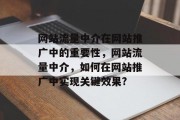 网站流量中介在网站推广中的重要性，网站流量中介，如何在网站推广中实现关键效果?