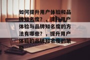 如何提升用户体验和品牌知名度?,提升用户体验与品牌知名度的方法有哪些?,提升用户体验的品牌知名度的策略 如何提升用户体验和品牌知名度?,提升用户体验与品牌知名度的方法有哪些?,提升用户体验的品牌知名度的策略