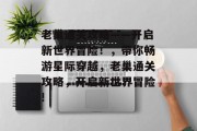 老巢通关攻略——开启新世界冒险!,带你畅游星际穿越,老巢通关攻略,开启新世界冒险!