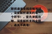 即将通关主线攻略视频，深度解析通关的每一个环节！，官方泄露攻略，深度解析主线全程，通关不再难！