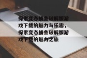 探索变态捕鱼破解版游戏下载的魅力与乐趣，探索变态捕鱼破解版游戏下载的魅力之旅