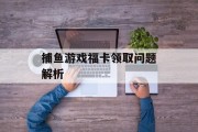 捕鱼游戏福卡领取问题解析 捕鱼游戏福卡领取问题解析