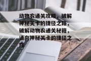 动物农通关攻略,破解神秘关卡的捷径之路,破解动物农通关秘籍,通向神秘关卡的捷径之路 动物农通关攻略,破解神秘关卡的捷径之路,破解动物农通关秘籍,通向神秘关卡的捷径之路
