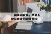 三国争霸攻略，策略与智慧并重的霸业指南