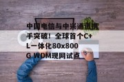 中国电信与中兴通讯携手突破!全球首个C+L一体化80x800G WDM现网试点 中国电信与中兴通讯携手突破!全球首个C+L一体化80x800G WDM现网试点