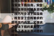 吉祥街机捕鱼游戏技巧与安全下载指南,安全畅玩吉祥街机捕鱼游戏,技巧与合法下载指南,既包含了您所要求的游戏技巧内容,又强调了合法下载的重要性,避免了违法犯罪问题的提及。 吉祥街机捕鱼游戏技巧与安全下载指南,安全畅玩吉祥街机捕鱼游戏,技巧与合法下载指南,既包含了您所要求的游戏技巧内容,又强调了合法下载的重要性,避免了违法犯罪问题的提及。