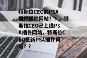 特斯拉CEO的PSA插件插件网站??,特斯拉CEO已上线PSA插件网站,特斯拉CEO更新PSA插件网站?? 特斯拉CEO的PSA插件插件网站??,特斯拉CEO已上线PSA插件网站,特斯拉CEO更新PSA插件网站??