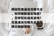 揭秘完美通关攻略大全,如何破解通关难题?,怎样轻松通关游戏?完美通关攻略大全为你揭示破解策略! 揭秘完美通关攻略大全,如何破解通关难题?,怎样轻松通关游戏?完美通关攻略大全为你揭示破解策略!