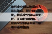 增强企业网站流量的方法与策略,提升网站流量,提高企业网站可见性、互动性和价值。,增强企业网站流量,策略与策略指南 增强企业网站流量的方法与策略,提升网站流量,提高企业网站可见性、互动性和价值。,增强企业网站流量,策略与策略指南