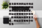 客流量预测网站市场运营的策略分析,如何精准预测和管理客流量,网站运营策略分析报告,精准预测与管理客流量,网站运营策略分析报告 客流量预测网站市场运营的策略分析,如何精准预测和管理客流量,网站运营策略分析报告,精准预测与管理客流量,网站运营策略分析报告