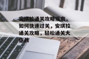 安琪拉通关攻略指南,如何快速过关,安琪拉通关攻略,轻松通关大作战 安琪拉通关攻略指南,如何快速过关,安琪拉通关攻略,轻松通关大作战