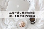 从零开始,教你如何搭建一个属于自己的网站 从零开始,教你如何搭建一个属于自己的网站