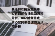 关于882捕鱼游戏中心官网的合法性及风险分析,882捕鱼游戏中心官网的合法性及风险分析 关于882捕鱼游戏中心官网的合法性及风险分析,882捕鱼游戏中心官网的合法性及风险分析