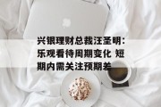兴银理财总裁汪圣明:乐观看待周期变化 短期内需关注预期差 兴银理财总裁汪圣明:乐观看待周期变化 短期内需关注预期差