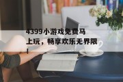 4399小游戏免费马上玩,畅享欢乐无界限! 4399小游戏免费马上玩,畅享欢乐无界限!