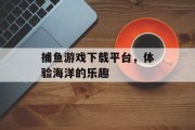 捕鱼游戏下载平台,体验海洋的乐趣 捕鱼游戏下载平台,体验海洋的乐趣