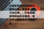 打造优秀郑州网站优化服务公司,专业度、实力与口碑。,打造卓越郑州网站优化服务,实力与口碑并存的专业团队 打造优秀郑州网站优化服务公司,专业度、实力与口碑。,打造卓越郑州网站优化服务,实力与口碑并存的专业团队