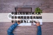 中国1月份银行间人民币市场同业拆借月加权平均利率为1.86% 中国1月份银行间人民币市场同业拆借月加权平均利率为1.86%