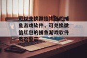 可以兑换微信红包的捕鱼游戏软件,可兑换微信红包的捕鱼游戏软件风险警示 可以兑换微信红包的捕鱼游戏软件,可兑换微信红包的捕鱼游戏软件风险警示
