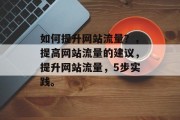 如何提升网站流量?,提高网站流量的建议,提升网站流量,5步实践。 如何提升网站流量?,提高网站流量的建议,提升网站流量,5步实践。
