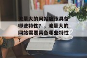 流量大的网站应该具备哪些特性?,流量大的网站需要具备哪些特性? 流量大的网站应该具备哪些特性?,流量大的网站需要具备哪些特性?