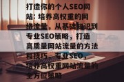 打造你的个人SEO网站: 培养高权重的网络流量,从基础知识到专业SEO策略,打造高质量网站流量的方法和技巧,专业SEO,培养高权重网站流量的全方位策略 打造你的个人SEO网站: 培养高权重的网络流量,从基础知识到专业SEO策略,打造高质量网站流量的方法和技巧,专业SEO,培养高权重网站流量的全方位策略