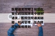 医院通关攻略,如何在繁忙的住院环境中顺利通关,医院住院通关秘籍,时间管理、压力释放与策略规划 医院通关攻略,如何在繁忙的住院环境中顺利通关,医院住院通关秘籍,时间管理、压力释放与策略规划