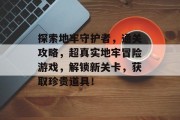 探索地牢守护者,通关攻略,超真实地牢冒险游戏,解锁新关卡,获取珍贵道具!