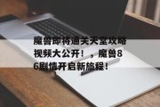 魔兽即将通关天堂攻略视频大公开!,魔兽86剧情开启新旅程! 魔兽即将通关天堂攻略视频大公开!,魔兽86剧情开启新旅程!