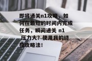 即将通关n1攻略，如何在最短的时间内完成任务，瞬间通关 n1 压力大？使用我的终极攻略法！