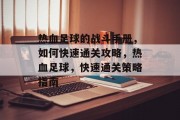 热血足球的战斗手册,如何快速通关攻略,热血足球,快速通关策略指南 热血足球的战斗手册,如何快速通关攻略,热血足球,快速通关策略指南