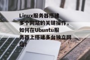 Linux服务器搭建多个网站的关键操作,如何在Ubuntu服务器上搭建多台独立网站? Linux服务器搭建多个网站的关键操作,如何在Ubuntu服务器上搭建多台独立网站?