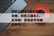 街机三国志2通关武将攻略,街机三国志2,全攻略!武将必学攻略全解析 街机三国志2通关武将攻略,街机三国志2,全攻略!武将必学攻略全解析