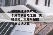 黑暗欺诈通关攻略,一个成功的冒险之路,黑暗探险,攻略与秘籍,开启成功之路 黑暗欺诈通关攻略,一个成功的冒险之路,黑暗探险,攻略与秘籍,开启成功之路
