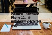应对wwz通关攻略的实战指引,教你玩到iPhone 12,全面指南避开关卡及打怪攻略 应对wwz通关攻略的实战指引,教你玩到iPhone 12,全面指南避开关卡及打怪攻略