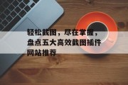 轻松截图，尽在掌握，盘点五大高效截图插件网站推荐