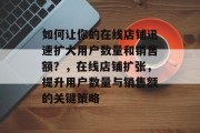 如何让你的在线店铺迅速扩大用户数量和销售额?,在线店铺扩张,提升用户数量与销售额的关键策略 如何让你的在线店铺迅速扩大用户数量和销售额?,在线店铺扩张,提升用户数量与销售额的关键策略