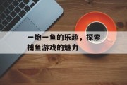 一炮一鱼的乐趣,探索捕鱼游戏的魅力 一炮一鱼的乐趣,探索捕鱼游戏的魅力